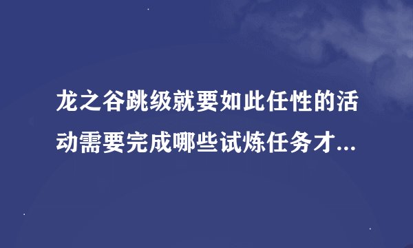龙之谷跳级就要如此任性的活动需要完成哪些试炼任务才能升级？