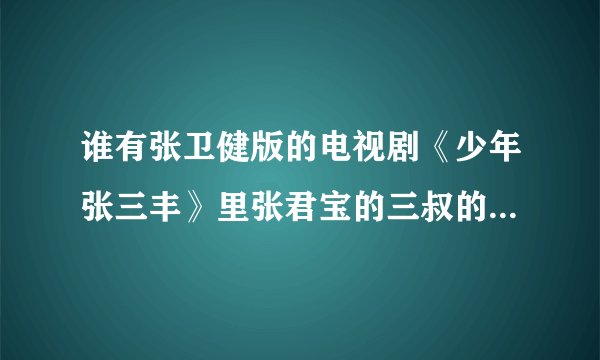 谁有张卫健版的电视剧《少年张三丰》里张君宝的三叔的扮演者牛清风的资料