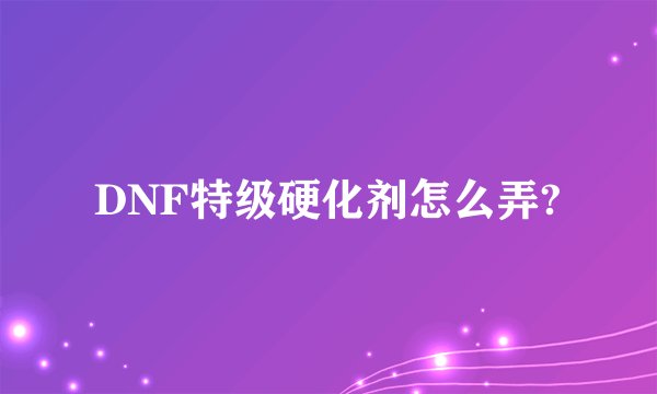 DNF特级硬化剂怎么弄?