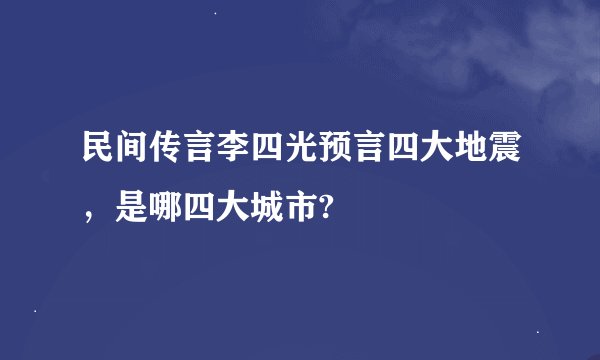 民间传言李四光预言四大地震，是哪四大城市?