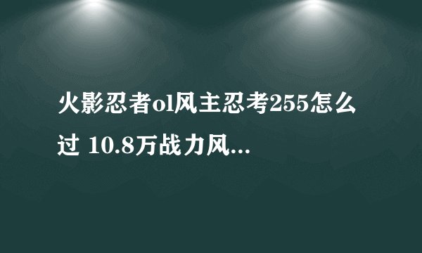 火影忍者ol风主忍考255怎么过 10.8万战力风主忍考255攻略