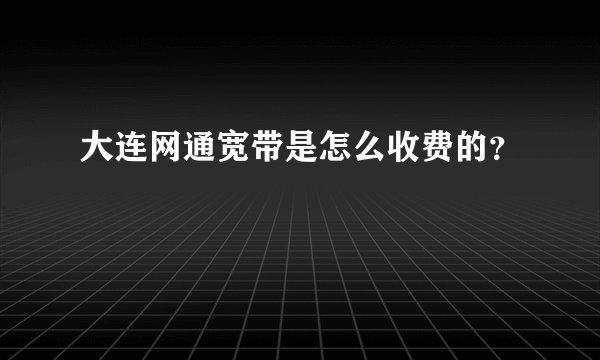 大连网通宽带是怎么收费的？