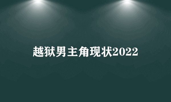 越狱男主角现状2022