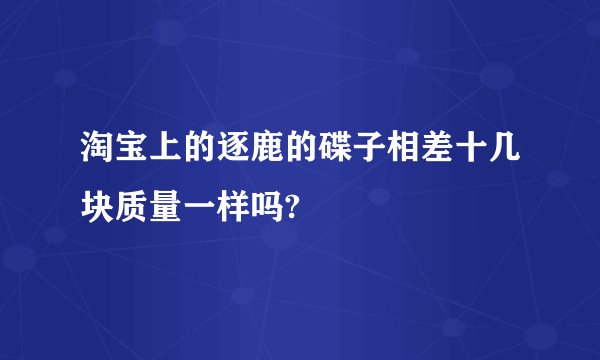 淘宝上的逐鹿的碟子相差十几块质量一样吗?