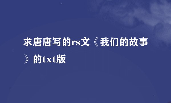 求唐唐写的rs文《我们的故事》的txt版
