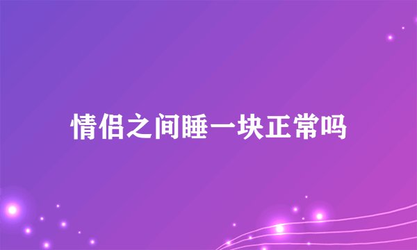 情侣之间睡一块正常吗