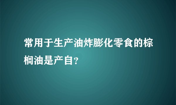 常用于生产油炸膨化零食的棕榈油是产自？