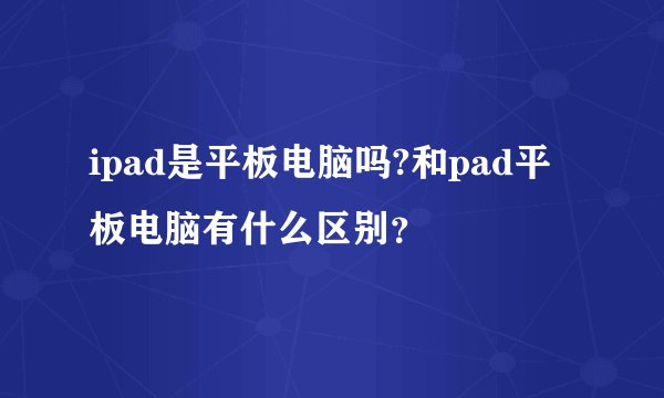 ipad是平板电脑吗?和pad平板电脑有什么区别？