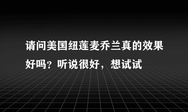 请问美国纽莲麦乔兰真的效果好吗？听说很好，想试试