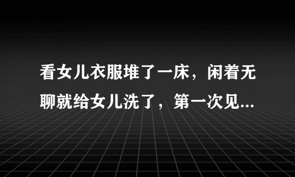 看女儿衣服堆了一床，闲着无聊就给女儿洗了，第一次见这么小的内裤.现在都穿这种吗...？