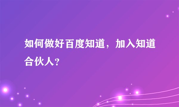 如何做好百度知道，加入知道合伙人？