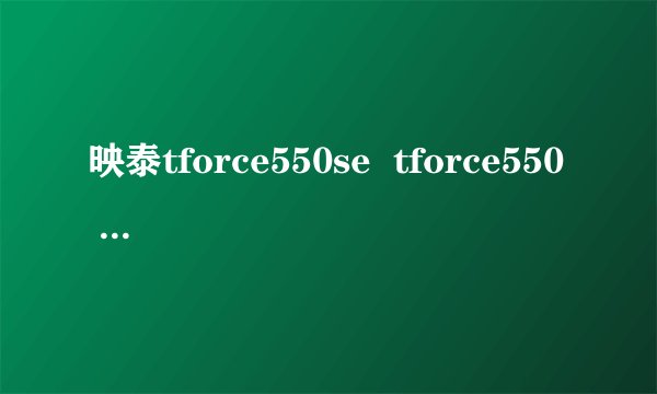 映泰tforce550se  tforce550 有什么区别?se指的什么?