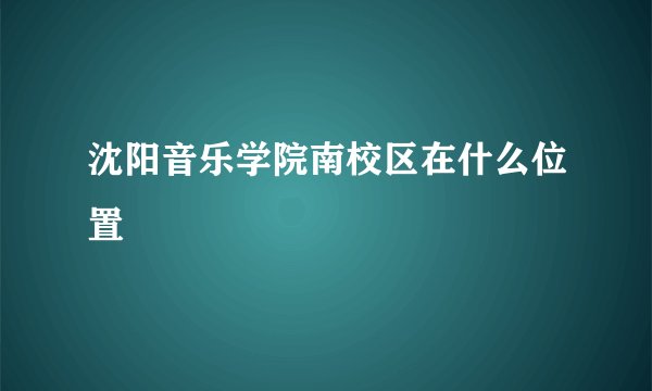 沈阳音乐学院南校区在什么位置
