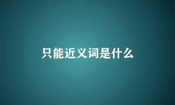 只能近义词是什么