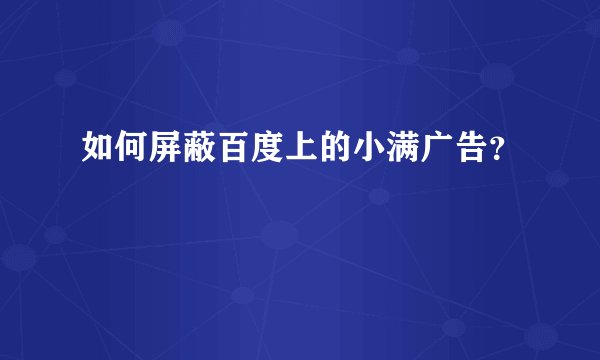 如何屏蔽百度上的小满广告？