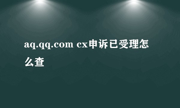 aq.qq.com cx申诉已受理怎么查