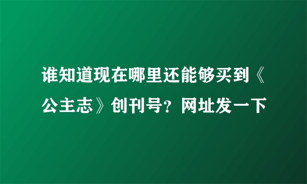 谁知道现在哪里还能够买到《公主志》创刊号？网址发一下