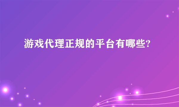 游戏代理正规的平台有哪些?