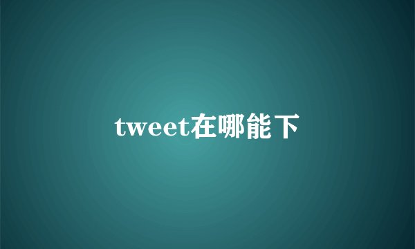tweet在哪能下