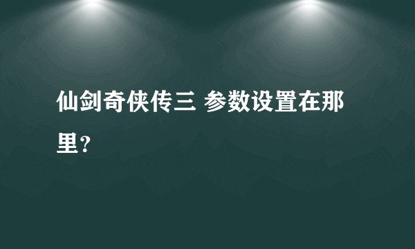 仙剑奇侠传三 参数设置在那里？