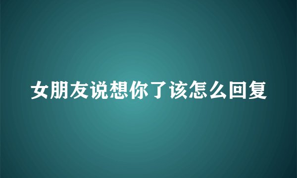 女朋友说想你了该怎么回复