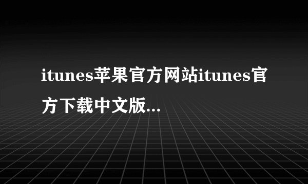 itunes苹果官方网站itunes官方下载中文版地址什么多少