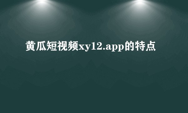 黄瓜短视频xy12.app的特点