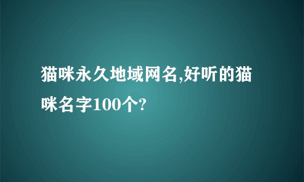 猫咪永久地域网名,好听的猫咪名字100个?