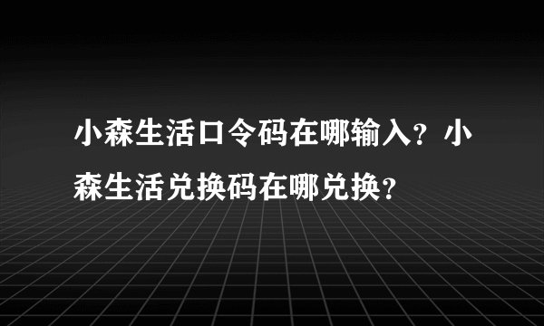 小森生活口令码在哪输入？小森生活兑换码在哪兑换？