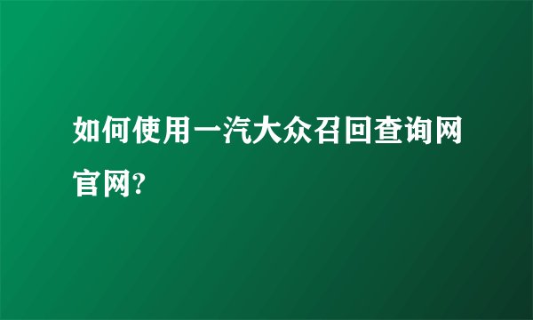 如何使用一汽大众召回查询网官网?