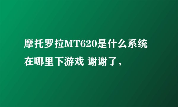 摩托罗拉MT620是什么系统在哪里下游戏 谢谢了，