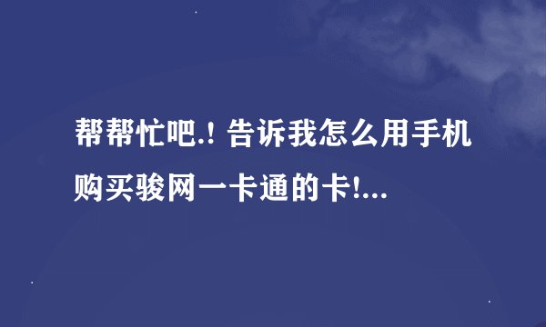 帮帮忙吧.! 告诉我怎么用手机购买骏网一卡通的卡!....详细一些谢谢了