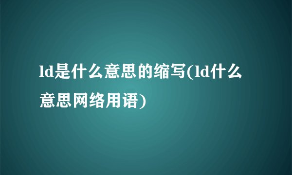 ld是什么意思的缩写(ld什么意思网络用语)
