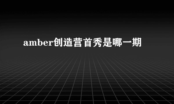 amber创造营首秀是哪一期