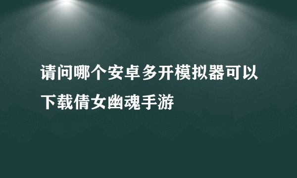 请问哪个安卓多开模拟器可以下载倩女幽魂手游