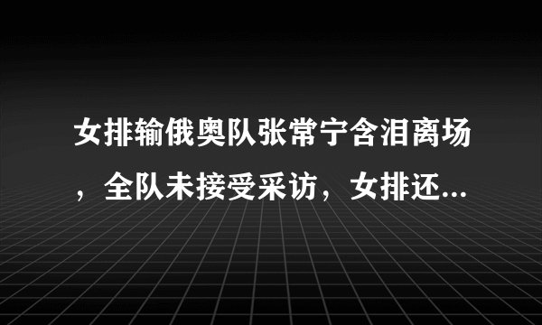 女排输俄奥队张常宁含泪离场，全队未接受采访，女排还能出线吗？