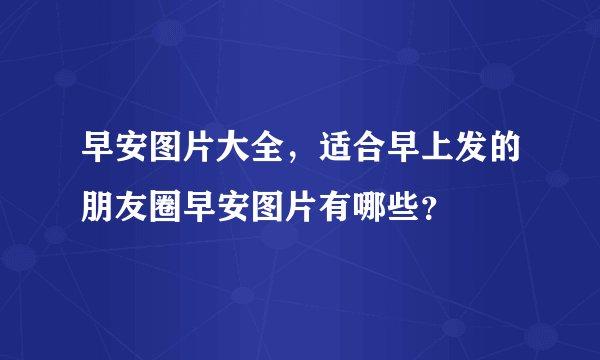 早安图片大全，适合早上发的朋友圈早安图片有哪些？