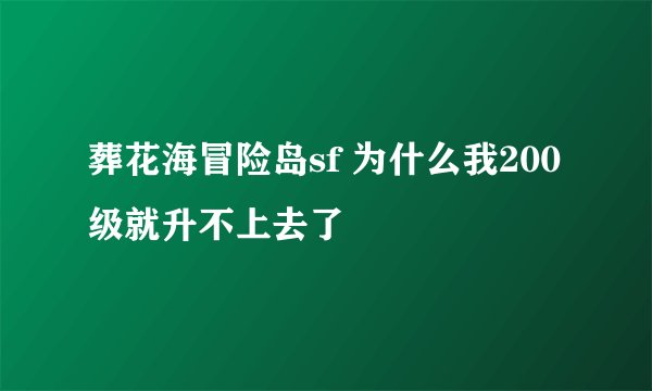 葬花海冒险岛sf 为什么我200级就升不上去了