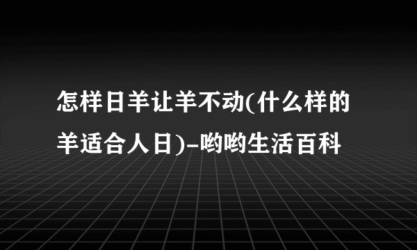 怎样日羊让羊不动(什么样的羊适合人日)-哟哟生活百科