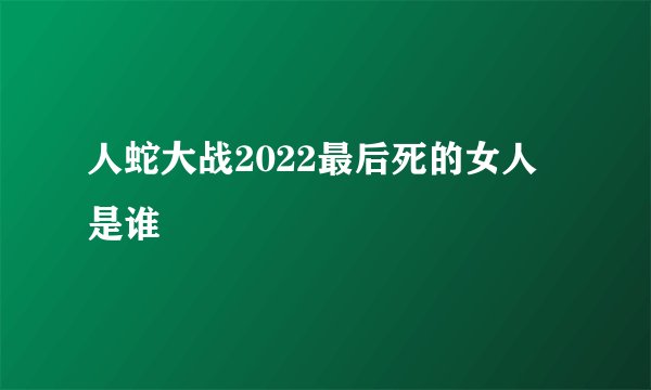 人蛇大战2022最后死的女人是谁
