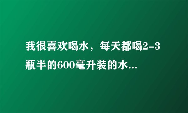 我很喜欢喝水，每天都喝2-3瓶半的600毫升装的水，请问是否饮水过多？如果要改变习惯，应该怎么做?