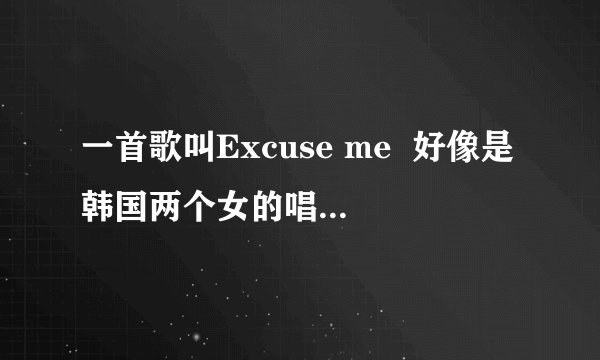 一首歌叫Excuse me  好像是韩国两个女的唱的 我怎么找不到