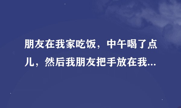 朋友在我家吃饭，中午喝了点儿，然后我朋友把手放在我妈大腿上，我妈没有拒绝？