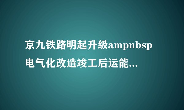 京九铁路明起升级ampnbsp电气化改造竣工后运能将提高30