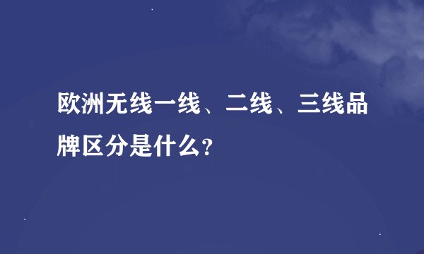 欧洲无线一线、二线、三线品牌区分是什么？