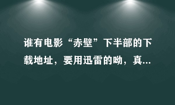 谁有电影“赤壁”下半部的下载地址，要用迅雷的呦，真正可以下的，怎么我找不到呀