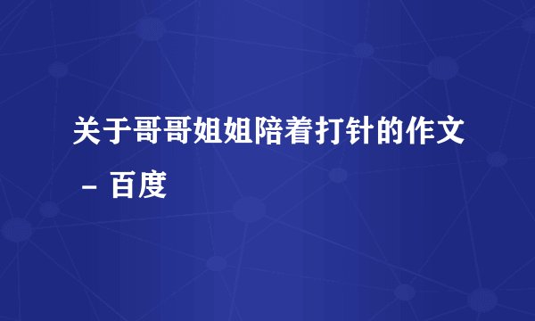 关于哥哥姐姐陪着打针的作文 - 百度