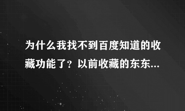 为什么我找不到百度知道的收藏功能了？以前收藏的东东也都找不到了？