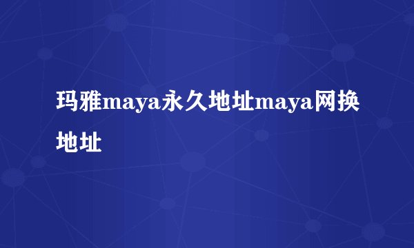玛雅maya永久地址maya网换地址