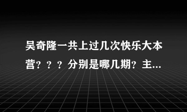 吴奇隆一共上过几次快乐大本营？？？分别是哪几期？主题分别是什么？？？全的话一定采纳谢谢！！！